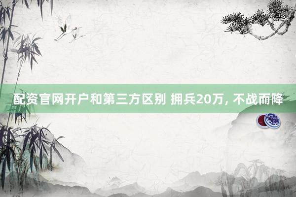 配资官网开户和第三方区别 拥兵20万, 不战而降
