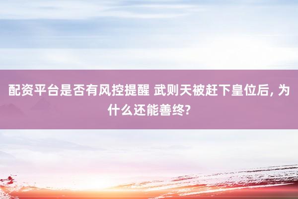配资平台是否有风控提醒 武则天被赶下皇位后, 为什么还能善终?