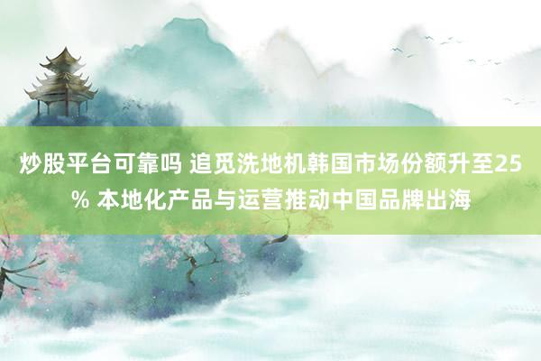 炒股平台可靠吗 追觅洗地机韩国市场份额升至25% 本地化产品与运营推动中国品牌出海