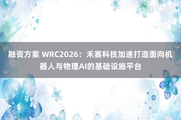 融资方案 WRC2026：禾赛科技加速打造面向机器人与物理AI的基础设施平台