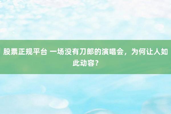股票正规平台 一场没有刀郎的演唱会，为何让人如此动容？