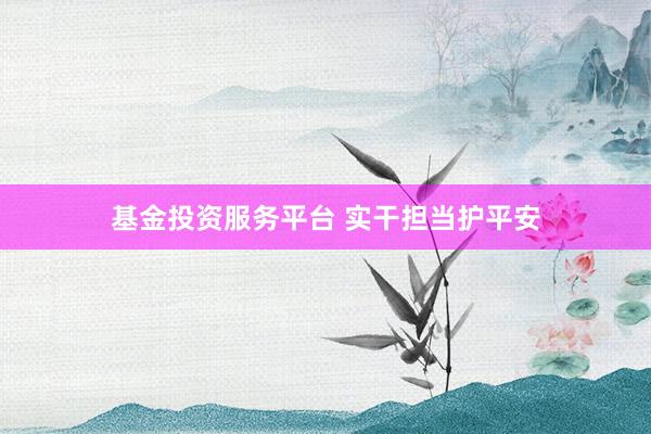 基金投资服务平台 实干担当护平安