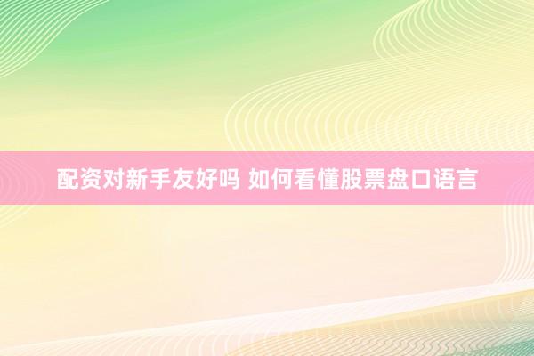配资对新手友好吗 如何看懂股票盘口语言