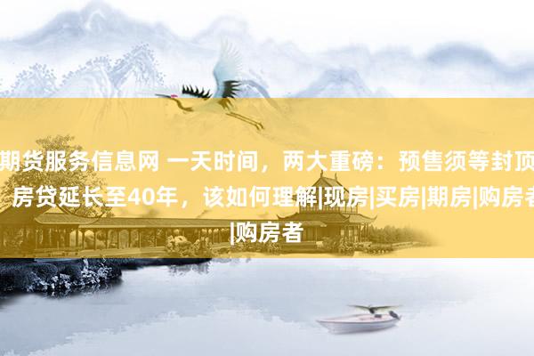 期货服务信息网 一天时间，两大重磅：预售须等封顶，房贷延长至40年，该如何理解|现房|买房|期房|购房者
