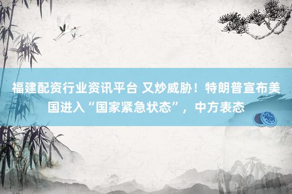 福建配资行业资讯平台 又炒威胁！特朗普宣布美国进入“国家紧急状态”，中方表态