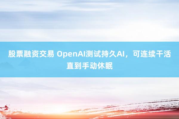 股票融资交易 OpenAI测试持久AI，可连续干活直到手动休眠