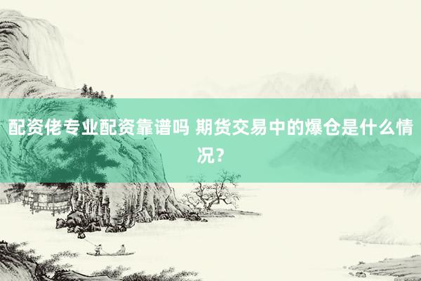 配资佬专业配资靠谱吗 期货交易中的爆仓是什么情况？