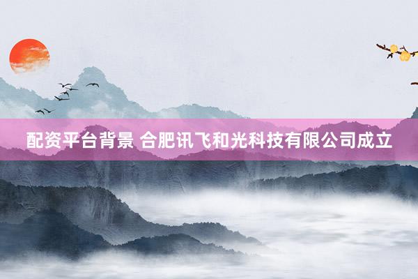 配资平台背景 合肥讯飞和光科技有限公司成立