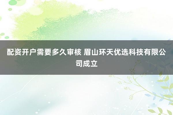 配资开户需要多久审核 眉山环天优选科技有限公司成立