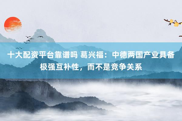 十大配资平台靠谱吗 葛兴福：中德两国产业具备极强互补性，而不是竞争关系