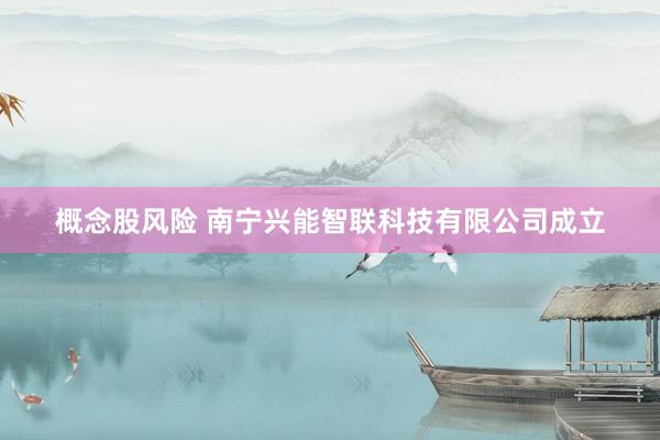 概念股风险 南宁兴能智联科技有限公司成立