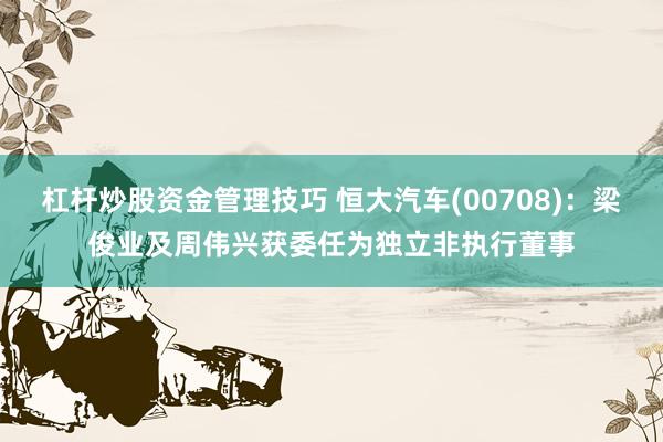 杠杆炒股资金管理技巧 恒大汽车(00708)：梁俊业及周伟兴获委任为独立非执行董事