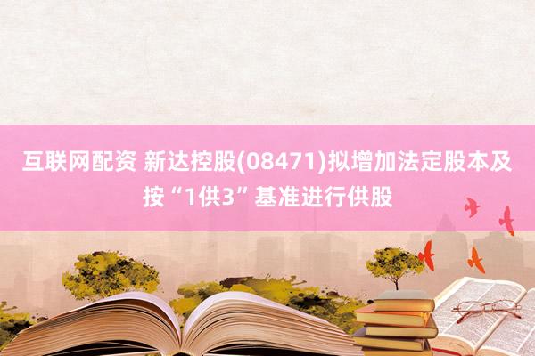 互联网配资 新达控股(08471)拟增加法定股本及按“1供3”基准进行供股