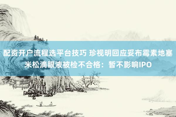 配资开户流程选平台技巧 珍视明回应妥布霉素地塞米松滴眼液被检不合格：暂不影响IPO