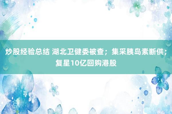 炒股经验总结 湖北卫健委被查；集采胰岛素断供；复星10亿回购港股