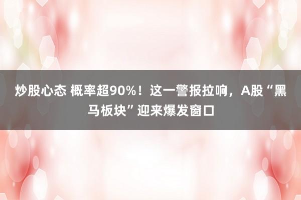 炒股心态 概率超90%！这一警报拉响，A股“黑马板块”迎来爆发窗口