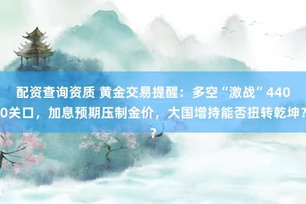 配资查询资质 黄金交易提醒：多空“激战”4400关口，加息预期压制金价，大国增持能否扭转乾坤？