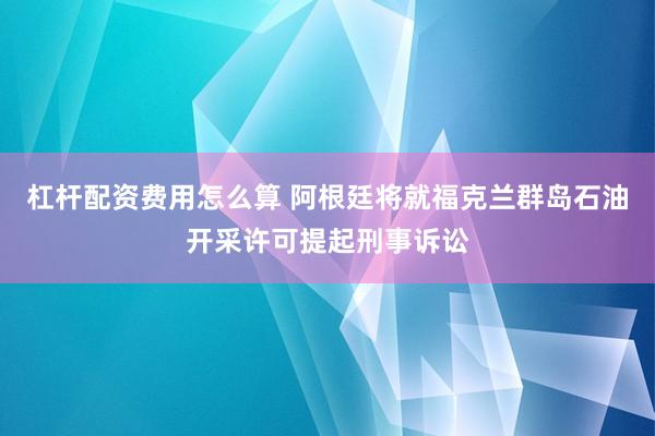 杠杆配资费用怎么算 阿根廷将就福克兰群岛石油开采许可提起刑事诉讼