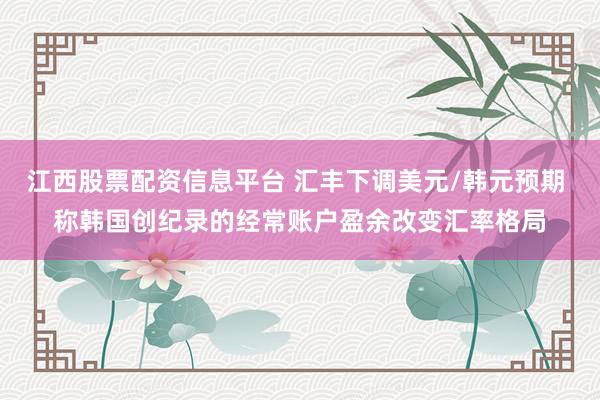 江西股票配资信息平台 汇丰下调美元/韩元预期 称韩国创纪录的经常账户盈余改变汇率格局