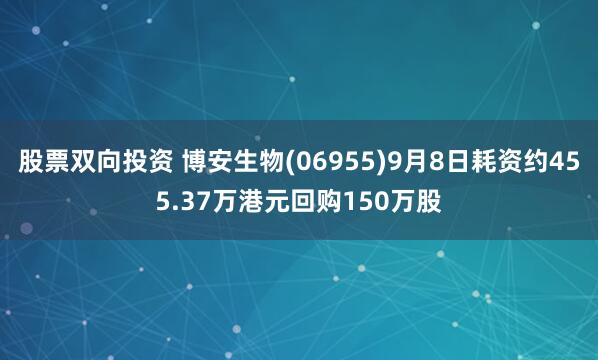 股票双向投资 博安生物(06955)9月8日耗资约455.37万港元回购150万股