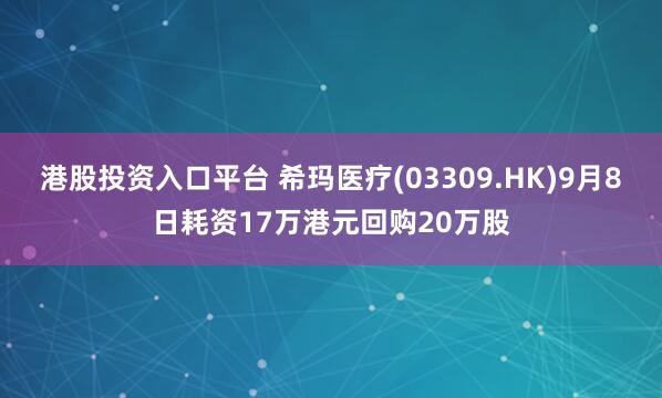 港股投资入口平台 希玛医疗(03309.HK)9月8日耗资17万港元回购20万股