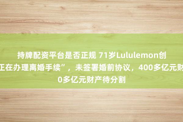 持牌配资平台是否正规 71岁Lululemon创始人，“正在办理离婚手续”，未签署婚前协议，400多亿元财产待分割