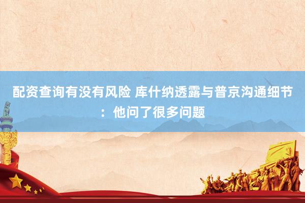 配资查询有没有风险 库什纳透露与普京沟通细节：他问了很多问题