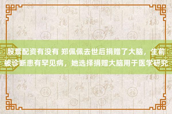 股票配资有没有 郑佩佩去世后捐赠了大脑，生前被诊断患有罕见病，她选择捐赠大脑用于医学研究