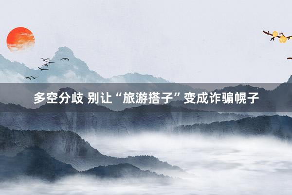 多空分歧 别让“旅游搭子”变成诈骗幌子