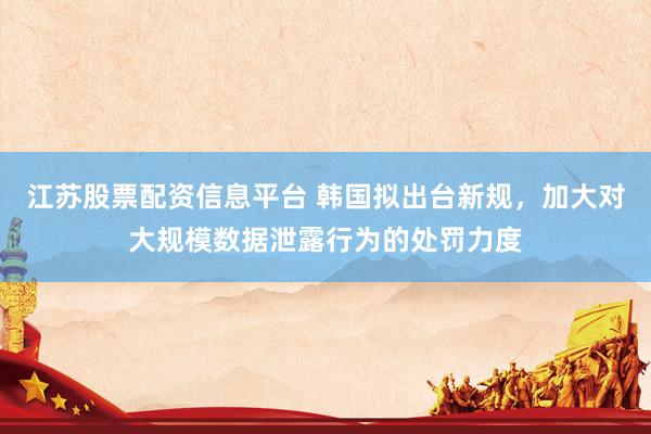 江苏股票配资信息平台 韩国拟出台新规，加大对大规模数据泄露行为的处罚力度