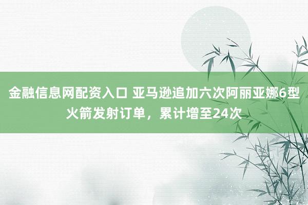 金融信息网配资入口 亚马逊追加六次阿丽亚娜6型火箭发射订单，累计增至24次