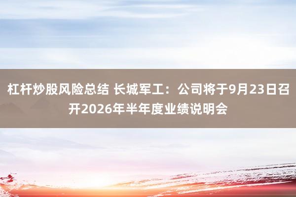 杠杆炒股风险总结 长城军工：公司将于9月23日召开2026年半年度业绩说明会