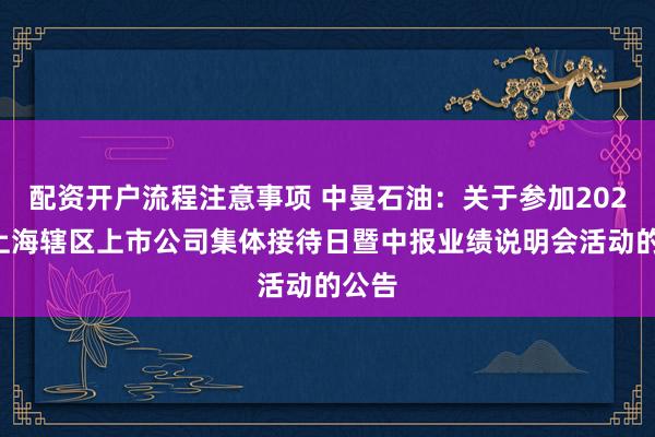 配资开户流程注意事项 中曼石油：关于参加2026年上海辖区上市公司集体接待日暨中报业绩说明会活动的公告