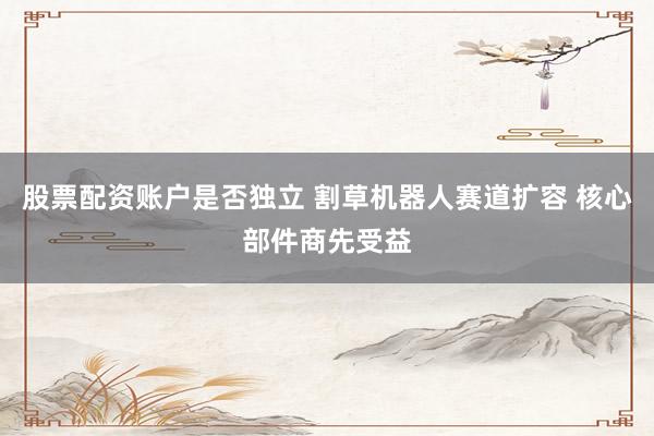 股票配资账户是否独立 割草机器人赛道扩容 核心部件商先受益