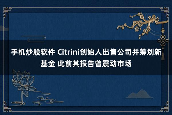 手机炒股软件 Citrini创始人出售公司并筹划新基金 此前其报告曾震动市场