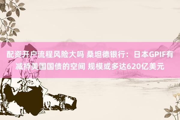 配资开户流程风险大吗 桑坦德银行：日本GPIF有减持美国国债的空间 规模或多达620亿美元