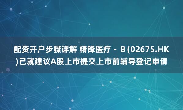 配资开户步骤详解 精锋医疗－Ｂ(02675.HK)已就建议A股上市提交上市前辅导登记申请