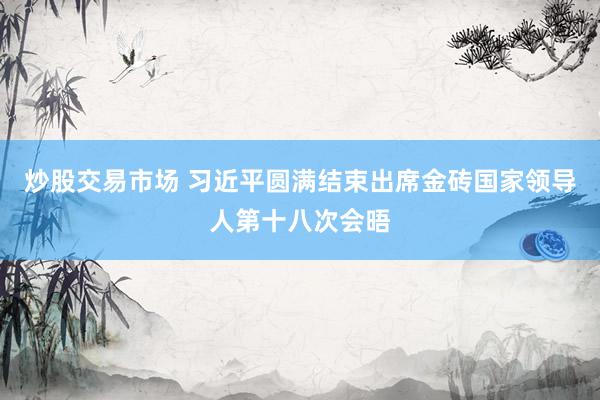 炒股交易市场 习近平圆满结束出席金砖国家领导人第十八次会晤