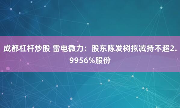成都杠杆炒股 雷电微力：股东陈发树拟减持不超2.9956%股份