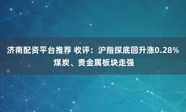 济南配资平台推荐 收评：沪指探底回升涨0.28% 煤炭、贵金属板块走强