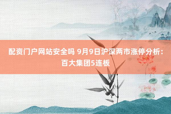 配资门户网站安全吗 9月9日沪深两市涨停分析：百大集团5连板