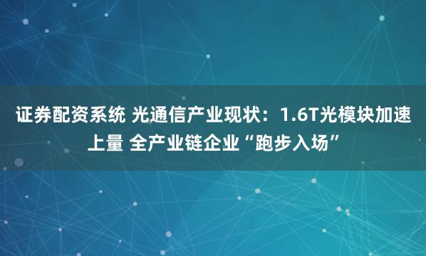 证券配资系统 光通信产业现状：1.6T光模块加速上量 全产业链企业“跑步入场”