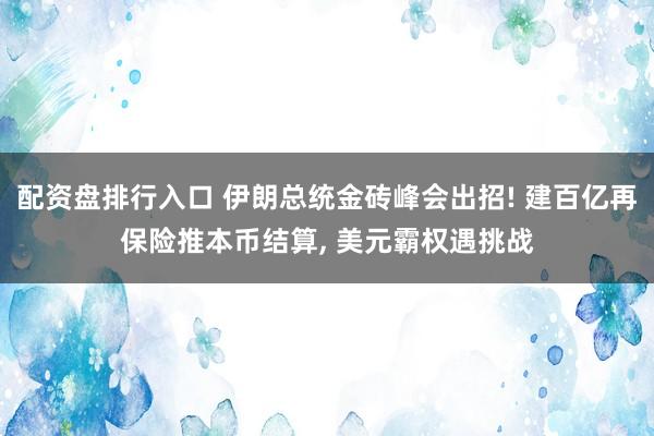配资盘排行入口 伊朗总统金砖峰会出招! 建百亿再保险推本币结算, 美元霸权遇挑战