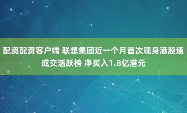 配资配资客户端 联想集团近一个月首次现身港股通成交活跃榜 净买入1.8亿港元