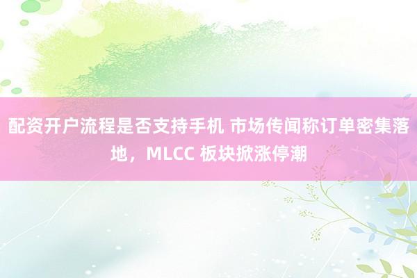 配资开户流程是否支持手机 市场传闻称订单密集落地，MLCC 板块掀涨停潮