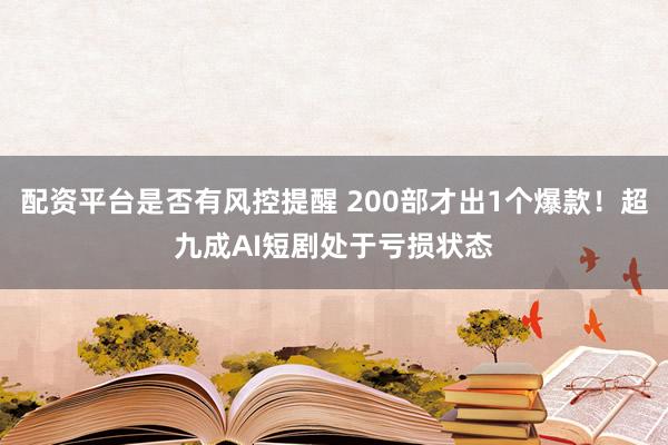 配资平台是否有风控提醒 200部才出1个爆款！超九成AI短剧处于亏损状态