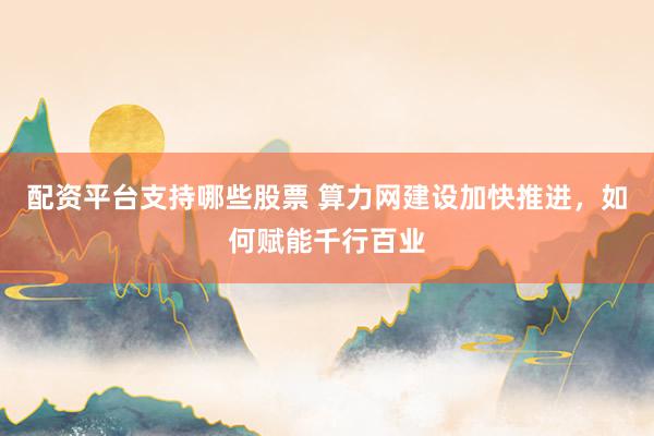 配资平台支持哪些股票 算力网建设加快推进，如何赋能千行百业