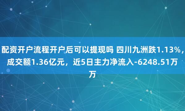 配资开户流程开户后可以提现吗 四川九洲跌1.13%，成交额1.36亿元，近5日主力净流入-6248.51万