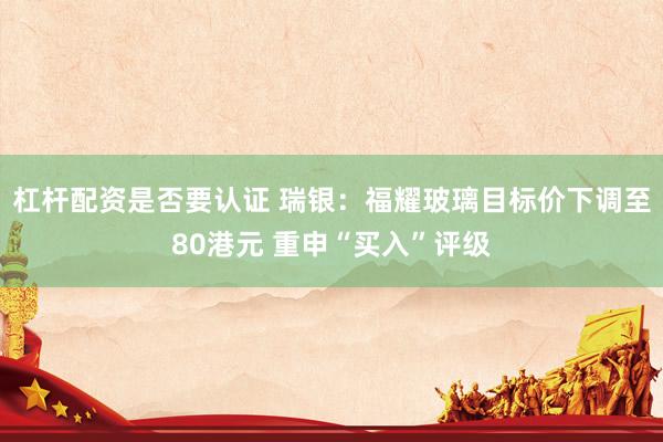 杠杆配资是否要认证 瑞银：福耀玻璃目标价下调至80港元 重申“买入”评级