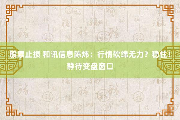 股票止损 和讯信息陈炜：行情软绵无力？稳住！静待变盘窗口
